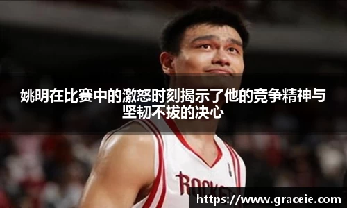 姚明在比赛中的激怒时刻揭示了他的竞争精神与坚韧不拔的决心