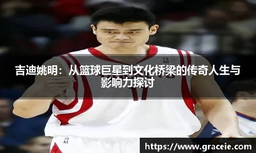 吉迪姚明：从篮球巨星到文化桥梁的传奇人生与影响力探讨