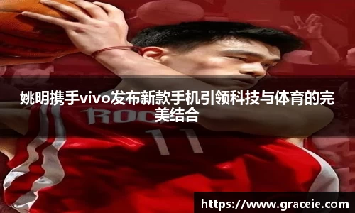 姚明携手vivo发布新款手机引领科技与体育的完美结合