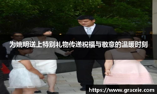 为姚明送上特别礼物传递祝福与敬意的温暖时刻