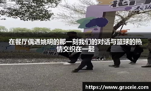 在餐厅偶遇姚明的那一刻我们的对话与篮球的热情交织在一起