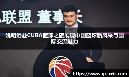 姚明远赴CUBA篮球之旅展现中国篮球新风采与国际交流魅力