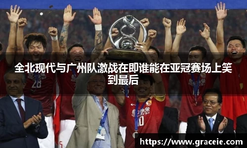 全北现代与广州队激战在即谁能在亚冠赛场上笑到最后