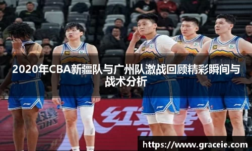 2020年CBA新疆队与广州队激战回顾精彩瞬间与战术分析