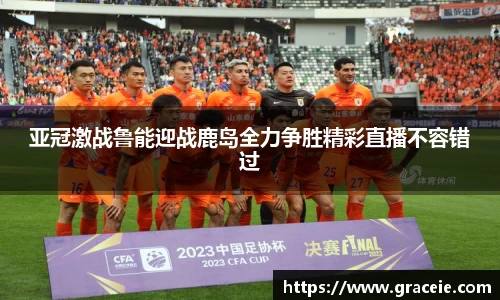 亚冠激战鲁能迎战鹿岛全力争胜精彩直播不容错过
