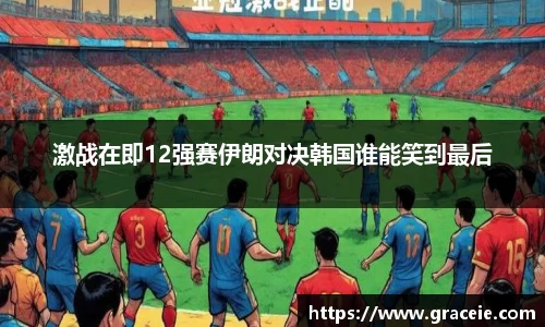 激战在即12强赛伊朗对决韩国谁能笑到最后